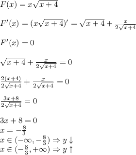 F(x)=x \sqrt{x+4}&#10;\\&#10;\\ F'(x)=(x \sqrt{x+4})'=\sqrt{x+4}+ \frac{x}{2 \sqrt{x+4} } &#10;\\&#10;\\F'(x)=0&#10;\\&#10;\\ \sqrt{x+4}+ \frac{x}{2 \sqrt{x+4} } =0&#10;\\&#10;\\  \frac{2(x+4)}{2 \sqrt{x+4} }+\frac{x}{2 \sqrt{x+4} } =0&#10;\\&#10;\\\frac{3x+8}{2 \sqrt{x+4} } =0&#10;\\&#10;\\3x+8=0&#10;\\x=- \frac{8}{3} &#10;\\ x\in(-\infty,- \frac{8}{3} )\Rightarrow y\downarrow&#10;\\ x\in(- \frac{8}{3},+\infty )\Rightarrow y\uparrow