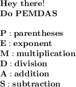 \bold{Hey\ there!} \\ \bold{Do\ PEMDAS} \\ \\ \bold{P:parentheses}\\ \bold{E:exponent}\\ \bold{M:multiplication}\\ \bold{D:division} \\ \bold{A:addition}\\ \bold{S:subtraction}