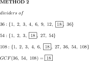 \bold{METHOD\ 2}\\\\dividers\ of\\\\36:\{1,\ 2,\ 3,\ 4,\ 6,\ 9,\ 12,\ \boxed{18},\ 36\}\\\\54:\{1,\ 2,\ 3,\ \boxed{18},\ 27,\ 54\}\\\\108:\{1,\ 2,\ 3,\ 4,\ 6,\ \boxed{18},\ 27,\ 36,\ 54,\ 108\}\\\\GCF(36,\ 54,\ 108)=\boxed{18}