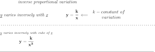 \bf \qquad \qquad \textit{inverse proportional variation} \\\\ \textit{\underline{y} varies inversely with \underline{x}}\qquad \qquad y=\cfrac{k}{x}\impliedby \begin{array}{llll} k=constant\ of\\ \qquad variation \end{array} \\\\[-0.35em] ~\dotfill\\\\ \stackrel{\textit{\underline{y} varies inversely with cube of \underline{x}}}{y=\cfrac{k}{x^3}} \\\\[-0.35em] \rule{34em}{0.25pt}