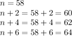n=58 \\ n+2=58+2=60 \\ n+4=58+4=62 \\ n+6=58+6=64