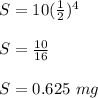 S=10(\frac{1}{2})^4\\\\S=\frac{10}{16}\\\\S=0.625\ mg