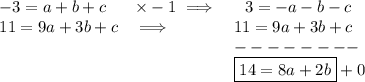 \bf \begin{array}{llll}&#10;-3=a+b+c&\times -1\implies &\ \ 3=-a-b-c\\&#10;11=9a+3b+c&\implies &11=9a+3b+c\\&#10;&&--------\\&#10;&&\boxed{14=8a+2b}+0&#10;\end{array}