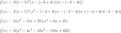 f(x)=A(x-5)^2(x-(-3+4i))(x-(-3-4i))\\\\f(x)=A(x-5)^2(x^2-(-3+4i)x-(-3-4i)x+(-3+4i)(-3-4i))\\\\f(x)=A(x^2-10x+25)(x^2+6x+25)\\\\f(x)=A(x^4-4x^3-10x^2-100x+625)