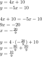 y=4x+10\\&#10;y=-5x-10\\\\&#10;4x+10=-5x-10\\&#10;9x=-20\\&#10;x=-\frac{20}{9}\\\\&#10;y=4\cdot(-\frac{20}{9})+10\\&#10;y=-\frac{80}{9}+\frac{90}{9}\\&#10;y=\frac{10}{9}\\
