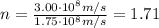 n=\frac{3.00\cdot 10^8 m/s}{1.75\cdot 10^8 m/s}=1.71