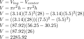 V=V_{log}-V_{center}\\V=\pi r^2h-\pi r^2h\\V=(3.14)(7.5)^2(28)-(3.14)(5.5)^2(28)\\V=((3.14)(28))((7.5)^2-(5.5)^2)\\V=(87.92)(56.25-30.25)\\V=(87.92)(26)\\V=2285.92