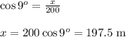 \cos{9^o}= \frac{x}{200} &#10;\\&#10;\\x=200\cos{9^o}=197.5 \text{ m}