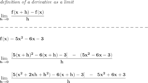 \bf \textit{de}\textit{finition of a derivative as a limit}\\\\&#10;\lim\limits_{h\to 0}~\cfrac{f(x+h)-f(x)}{h}\\\\&#10;-------------------------------\\\\&#10;f(x)=5x^2-6x-3&#10;\\\\\\&#10;\lim\limits_{h\to 0}~\cfrac{[5(x+h)^2-6(x+h)-3]~~-~~(5x^2-6x-3)}{h}&#10;\\\\\\&#10;\lim\limits_{h\to 0}~\cfrac{[5(x^2+2xh+h^2)-6(x+h)-3]~~-~~5x^2+6x+3}{h}