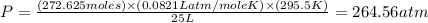 P=\frac{(272.625moles)\times (0.0821Latm/moleK)\times (295.5K)}{25L}=264.56atm