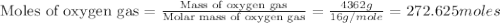\text{Moles of oxygen gas}=\frac{\text{Mass of oxygen gas}}{\text{Molar mass of oxygen gas}}=\frac{4362g}{16g/mole}=272.625moles