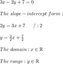 3x-2y+7=0\\\\The\ slope-intercept\ form:\\\\2y=3x+7\ \ \ \ \ /:2\\\\y=\frac{3}{2}x+\frac{7}{2}\\\\The\ domain:x\in\mathbb{R}\\\\The\ range:y\in\mathbb{R}