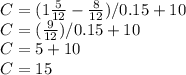 C = (1\frac{5}{12} - \frac{8}{12}) / 0.15 + 10\\C = (\frac{9}{12}) / 0.15 + 10 \\C = 5 + 10\\C = 15