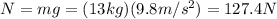 N=mg=(13 kg)(9.8 m/s^2)=127.4 N