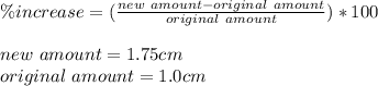 \%increase=(\frac{new\ amount-original\ amount}{original\ amount})*100\\\\new\ amount=1.75cm\\original\ amount=1.0cm