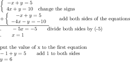\left\{\begin{array}{ccc}-x+y=5\\4x+y=10&\text{change the signs}\end{array}\right\\\underline{+\left\{\begin{array}{ccc}-x+y=5\\-4x-y=-10\end{array}\right}\qquad\text{add both sides of the equations}\\.\qquad-5x=-5\qquad\text{divide both sides by (-5)}\\.\qquad x=1\\\\\text{put the value of x to the first equation}\\-1+y=5\qquad\text{add 1 to both sides}\\y=6