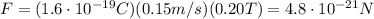 F=(1.6\cdot 10^{-19} C)(0.15 m/s)(0.20 T)=4.8\cdot 10^{-21} N