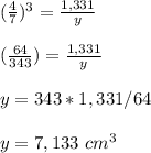 (\frac{4}{7})^{3}=\frac{1,331}{y}\\ \\(\frac{64}{343})=\frac{1,331}{y}\\ \\y=343*1,331/64\\ \\y=7,133\ cm^{3}