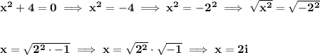 \bf x^2+4=0\implies x^2=-4\implies x^2=-2^2\implies\sqrt{x^2}=\sqrt{-2^2}&#10;\\\\\\&#10;x=\sqrt{2^2\cdot -1}\implies x=\sqrt{2^2}\cdot \sqrt{-1}\implies x=2i