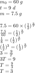 m_0=60 \ g \\&#10;t=9 \ d \\&#10;m=7.5 \ g \\ \\&#10;7.5=60 \times (\frac{1}{2})^\frac{9}{T} \\&#10;\frac{7.5}{60}=(\frac{1}{2})^\frac{9}{T} \\&#10;\frac{1}{8}=(\frac{1}{2})^\frac{9}{T} \\&#10;(\frac{1}{2})^3=(\frac{1}{2})^\frac{9}{T} \\&#10;3=\frac{9}{T} \\&#10;3T=9 \\&#10;T=\frac{9}{3} \\&#10;T=3