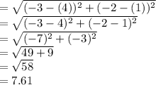 =\sqrt{(-3-(4))^2 + (-2-(1))^2} \\=\sqrt{(-3-4)^2 + (-2-1)^2}\\=\sqrt{(-7)^2 + (-3)^2}\\=\sqrt{49 + 9}\\=\sqrt{58}\\=7.61