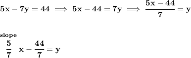 \bf 5x-7y=44\implies 5x-44=7y\implies \cfrac{5x-44}{7}=y&#10;\\\\\\&#10;\stackrel{slope}{\cfrac{5}{7}}x-\cfrac{44}{7}=y