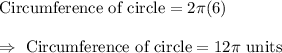 \text{Circumference of circle}=2\pi (6)\\\\\Rightarrow\ \text{Circumference of circle}=12\pi\text{ units}