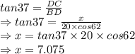 tan 37=\frac{DC}{BD}\\\Rightarrow tan 37=\frac{x}{20\times cos62}\\\Rightarrow x=tan37\times 20\times cos62\\\Rightarrow x=7.075