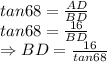 tan68=\frac{AD}{BD}\\\Righarrow tan68=\frac{16}{BD}\\\Rightarrow BD=\frac{16}{tan68}
