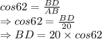 cos62=\frac{BD}{AB}\\\Rightarrow cos62=\frac{BD}{20}\\\Rightarrow BD=20\times cos62