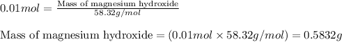 0.01mol=\frac{\text{Mass of magnesium hydroxide}}{58.32g/mol}\\\\\text{Mass of magnesium hydroxide}=(0.01mol\times 58.32g/mol)=0.5832g