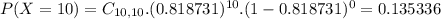 P(X = 10) = C_{10,10}.(0.818731)^{10}.(1-0.818731)^{0} = 0.135336
