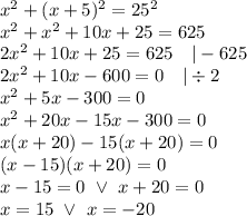x^2+(x+5)^2=25^2 \\&#10;x^2+x^2+10x+25=625 \\&#10;2x^2+10x+25=625 \ \ \ |-625 \\&#10;2x^2+10x-600=0 \ \ \ |\div 2 \\&#10;x^2+5x-300=0 \\&#10;x^2+20x-15x-300=0 \\&#10;x(x+20)-15(x+20)=0 \\&#10;(x-15)(x+20)=0 \\&#10;x-15=0 \ \lor \ x+20=0 \\&#10;x=15 \ \lor \ x=-20&#10;