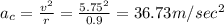 a_c=\frac{v^2}{r}=\frac{5.75^2}{0.9}=36.73m/sec^2