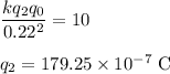 \dfrac{kq_2q_0}{0.22^2}=10\\\\q_2=179.25\times10^{-7}\ \rm C