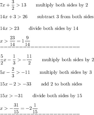 7x+\dfrac{3}{2}13\qquad\text{multiply both sides by 2}\\\\14x+326\qquad\text{subtract 3 from both sides}\\\\14x23\qquad\text{divide both sides by 14}\\\\x\dfrac{23}{14}=1\dfrac{9}{14}\\=====================\\\\\dfrac{5}{2}x-\dfrac{1}{3}-\dfrac{11}{2}\qquad\text{multiply both sides by 2}\\\\5x-\dfrac{2}{3}-11\qquad\text{multiply both sides by 3}\\\\15x-2-33\qquad\text{add 2 to both sides}\\\\15x-31\qquad\text{divide both sides by 15}\\\\x-\dfrac{31}{15}=-2\dfrac{1}{15}\\=====================