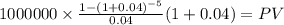 1000000 \times \frac{1-(1+0.04)^{-5} }{0.04}(1+0.04) = PV\\