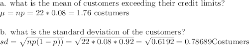 $$a. what is the mean of customers exceeding their credit limits?\\$\mu=np=22*0.08= 1.76$  costumers\\\\b. what is the standard deviation of the customers?$\\sd=\sqrt{np(1-p))}=\sqrt{22*0.08*0.92} = \sqrt{0.6192}=0.78689$Costumers\\\\