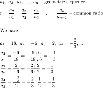a_1,\ a_2,\ a_3,\ ...,\ a_n-\text{geometric sequence}\\\\r=\dfrac{a_2}{a_1}=\dfrac{a_3}{a_2}=\dfrac{a_4}{a_3}=...=\dfrac{a_n}{a_{n-1}}-\text{common ratio}\\\\\\\text{We have}\\\\a_1=18,\ a_2=-6,\ a_3=2,\ a_4=-\dfrac{2}{3},\ ...\\\\\dfrac{a_2}{a_1}=\dfrac{-6}{18}=-\dfrac{6:6}{18:6}=-\dfrac{1}{3}\\\\\dfrac{a_3}{a_2}=\dfrac{2}{-6}=-\dfrac{2:2}{6:2}=-\dfrac{1}{3}\\\\\dfrac{a_4}{a_3}=\dfrac{-\frac{2}{3}}{2}=-\dfrac{2}{3}\cdot\dfrac{1}{2}=-\dfrac{1}{3}