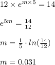 12\times e^{m\times 5}=14\\\\e^{5m}=\frac{14}{12}\\\\m=\frac{1}{5}\cdot ln(\frac{14}{12})\\\\m=0.031