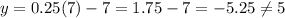 y=0.25(7)-7=1.75-7=-5.25\neq 5