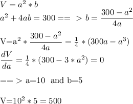 V=a^2*b\\&#10;a^2+4ab=300==\ \textgreater \ b= \dfrac{300-a^2}{4a} \\&#10;&#10;V=a^2*\dfrac{300-a^2}{4a}= \frac{1}{4} *(300a-a^3)\\&#10; \dfrac{dV}{da} = \frac{1}{4} *(300-3*a^2)=0\\&#10;&#10;==\ \textgreater \ a=10 \ and\ b=5\\&#10;&#10;V=10^2*5=500\\&#10;