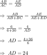 \frac{AB}{AC}=\frac{AE}{AD}\\\\\Rightarrow\frac{AB}{AB+BC}=\frac{AE}{AE+ED}\\\\\Rightarrow\frac{6}{6+30}=\frac{4}{AD}\\\\\Rightarrow\ AD=\frac{4\times36}{6}\\\\\Rightarrow\ AD=24