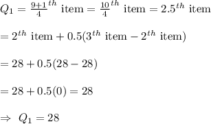 Q_1=\frac{9+1}{4}^{th}\text{ item}=\frac{10}{4}^{th}\text{ item}=2.5^{th}\text{ item}\\\\=2^{th}\text{ item}+0.5(3^{th}\text{ item}-2^{th}\text{ item})\\\\=28+0.5(28-28)\\\\=28+0.5(0)=28\\\\\Rightarrow\ Q_1=28