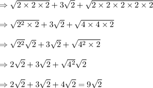 \Rightarrow\sqrt{2\times2\times2}+3 \sqrt{2}+ \sqrt{2\times2\times2\times2\times2}\\\\\Rightarrow\sqrt{2^2\times2}+3 \sqrt{2}+ \sqrt{4\times4\times2}\\\\\Rightarrow\sqrt{2^2}\sqrt{2}+3 \sqrt{2}+ \sqrt{4^2\times2}\\\\\Rightarrow2\sqrt{2}+3\sqrt{2}+\sqrt{4^2}\sqrt{2}\\\\\Rightarrow2\sqrt{2}+3\sqrt{2}+4\sqrt{2}=9\sqrt{2}