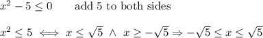 x^2-5\leq0\qquad\text{add 5 to both sides}\\\\x^2\leq5\iff x\leq\sqrt5\ \wedge\ x\geq-\sqrt5\Rightarrow-\sqrt5\leq x\leq\sqrt5