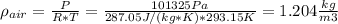\rho_{air}=\frac{P}{R*T}=\frac{101325Pa}{287.05 J/(kg*K)*293.15K} =1.204 \frac{kg}{m3}