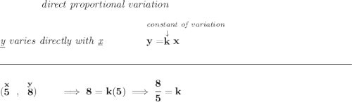 \bf \qquad \qquad \textit{direct proportional variation} \\\\ \textit{\underline{y} varies directly with \underline{x}}\qquad \qquad \stackrel{\textit{constant of variation}}{y=\stackrel{\downarrow }{k}x~\hfill } \\\\[-0.35em] \rule{34em}{0.25pt}\\\\ (\stackrel{x}{5}~,~\stackrel{y}{8})\qquad \implies 8=k(5)\implies \cfrac{8}{5}=k