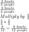 \frac{2\ bowls}{3\ people}\\&#10;\frac{2\ bowls}{3\ people}\\&#10;Multiply\ by\ \frac{4}{4}\\&#10;\frac{4}{4} * \frac{2}{3}\\&#10;\frac{8}{12}=\frac{8\ bowls}{12\ people}