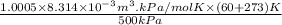 \frac{1.0005 \times 8.314 \times 10^{-3} m^{3}.kPa/mol K \times (60 + 273)K}{500 kPa}